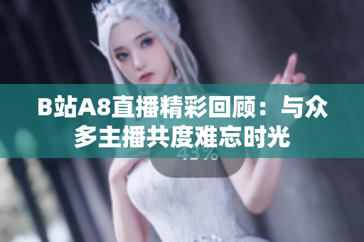 B站A8直播精彩回顾：与众多主播共度难忘时光