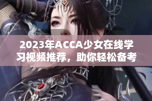 2023年ACCA少女在线学习视频推荐，助你轻松备考之路