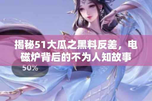 揭秘51大瓜之黑料反差，电磁炉背后的不为人知故事