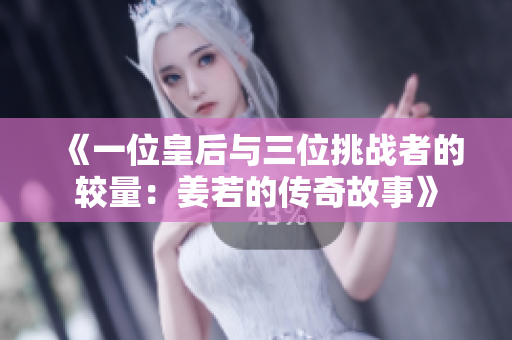 《一位皇后与三位挑战者的较量：姜若的传奇故事》