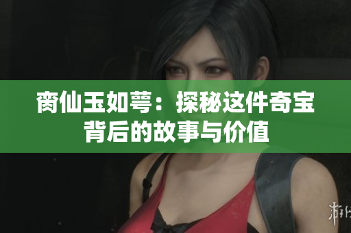 脔仙玉如萼：探秘这件奇宝背后的故事与价值