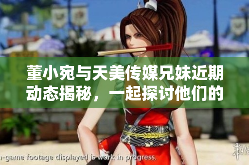 董小宛与天美传媒兄妹近期动态揭秘，一起探讨他们的新举措