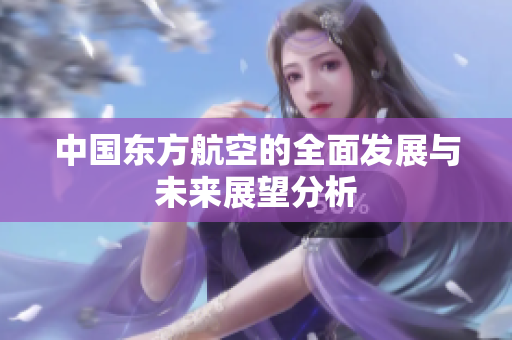 中国东方航空的全面发展与未来展望分析