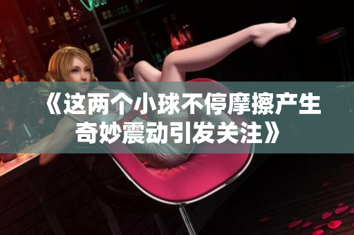《这两个小球不停摩擦产生奇妙震动引发关注》