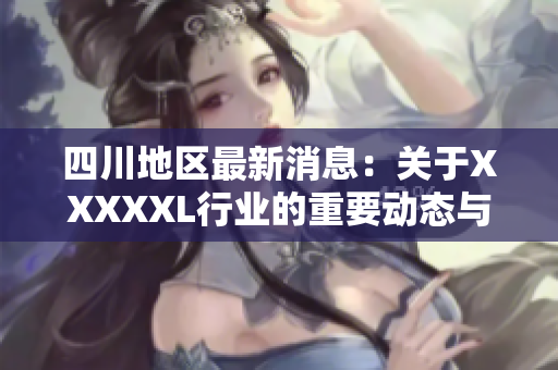 四川地区最新消息：关于XXXXXL行业的重要动态与分析