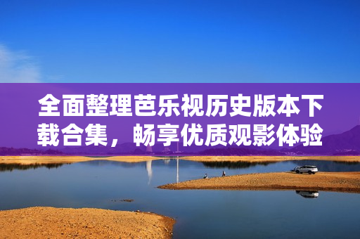 全面整理芭乐视历史版本下载合集，畅享优质观影体验