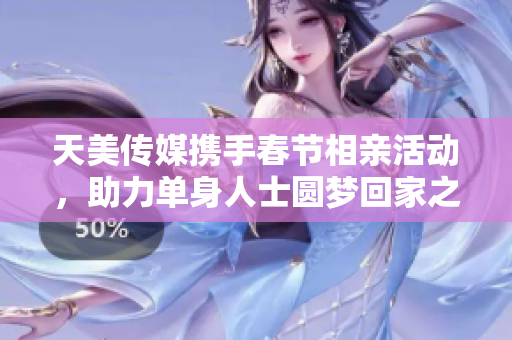 天美传媒携手春节相亲活动，助力单身人士圆梦回家之旅