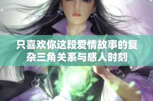 只喜欢你这段爱情故事的复杂三角关系与感人时刻