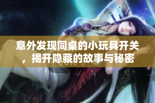 意外发现同桌的小玩具开关，揭开隐藏的故事与秘密