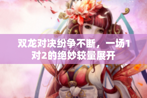 双龙对决纷争不断，一场1对2的绝妙较量展开