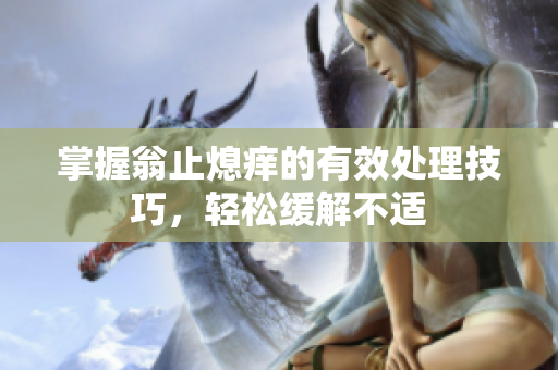 掌握翁止熄痒的有效处理技巧，轻松缓解不适