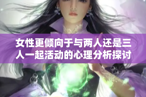 女性更倾向于与两人还是三人一起活动的心理分析探讨
