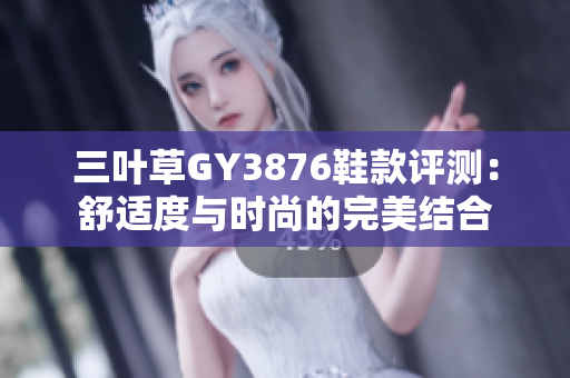 三叶草GY3876鞋款评测：舒适度与时尚的完美结合