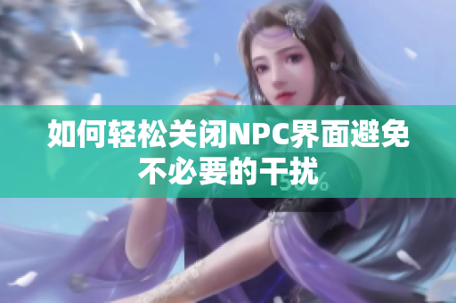如何轻松关闭NPC界面避免不必要的干扰