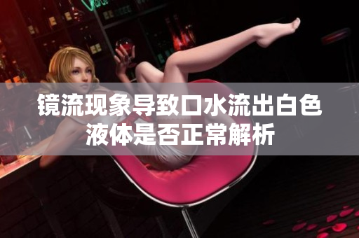 镜流现象导致口水流出白色液体是否正常解析