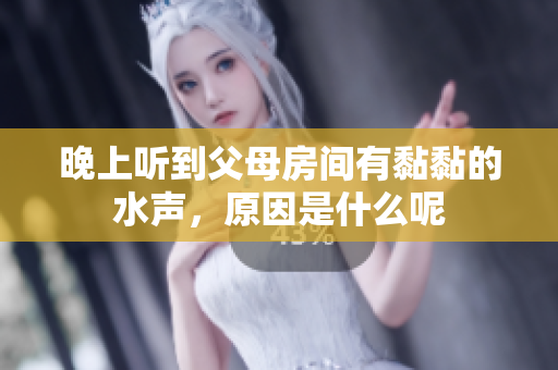 晚上听到父母房间有黏黏的水声，原因是什么呢