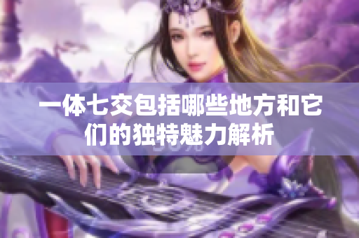 一体七交包括哪些地方和它们的独特魅力解析