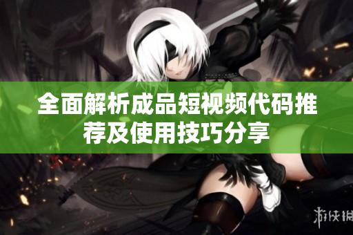 全面解析成品短视频代码推荐及使用技巧分享