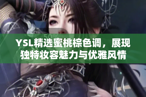YSL精选蜜桃棕色调，展现独特妆容魅力与优雅风情