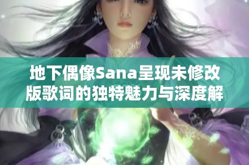 地下偶像Sana呈现未修改版歌词的独特魅力与深度解读