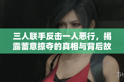 三人联手反击一人恶行，揭露蓄意掠夺的真相与背后故事