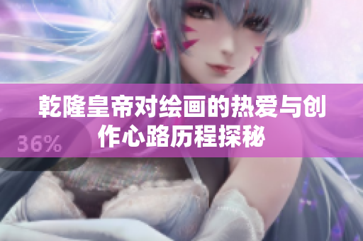 乾隆皇帝对绘画的热爱与创作心路历程探秘