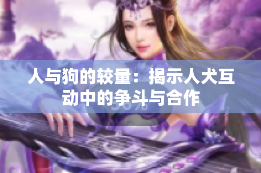 人与狗的较量：揭示人犬互动中的争斗与合作