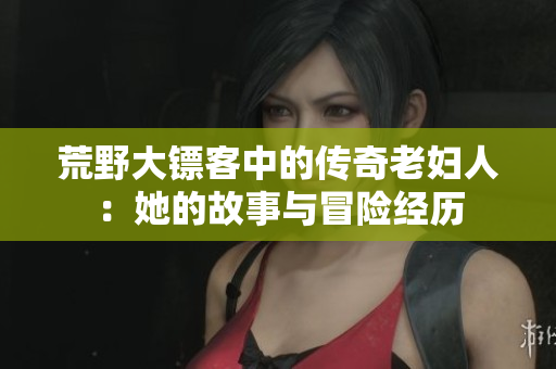 荒野大镖客中的传奇老妇人：她的故事与冒险经历