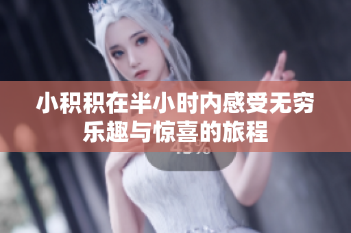 小积积在半小时内感受无穷乐趣与惊喜的旅程