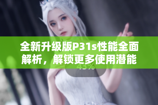 全新升级版P31s性能全面解析，解锁更多使用潜能