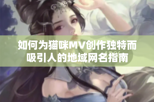 如何为猫咪MV创作独特而吸引人的地域网名指南
