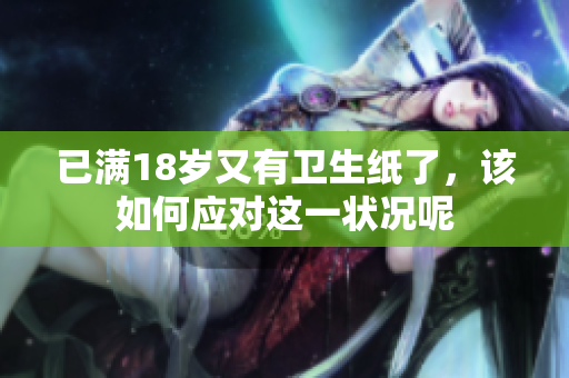已满18岁又有卫生纸了，该如何应对这一状况呢