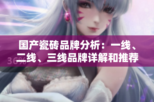 国产瓷砖品牌分析：一线、二线、三线品牌详解和推荐指南