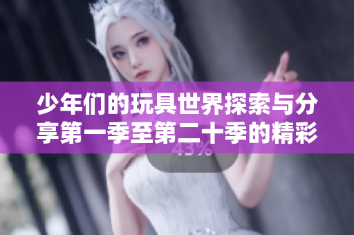 少年们的玩具世界探索与分享第一季至第二十季的精彩回顾
