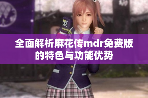 全面解析麻花传mdr免费版的特色与功能优势