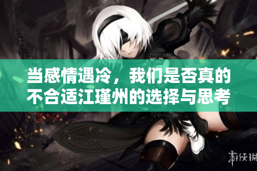 当感情遇冷，我们是否真的不合适江瑾州的选择与思考