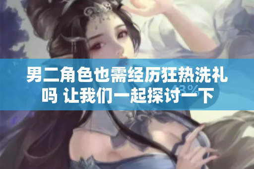 男二角色也需经历狂热洗礼吗 让我们一起探讨一下