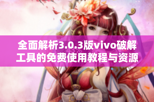 全面解析3.0.3版vivo破解工具的免费使用教程与资源分享