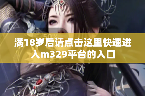 满18岁后请点击这里快速进入m329平台的入口