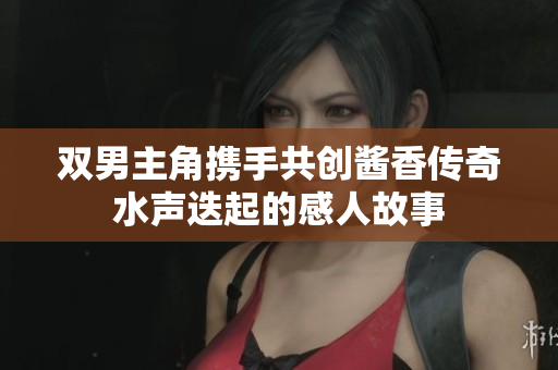 双男主角携手共创酱香传奇水声迭起的感人故事