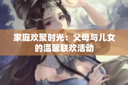 家庭欢聚时光：父母与儿女的温馨联欢活动