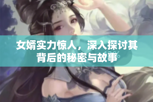 女婿实力惊人，深入探讨其背后的秘密与故事