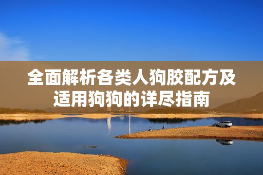 全面解析各类人狗胶配方及适用狗狗的详尽指南