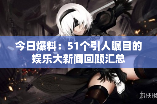 今日爆料：51个引人瞩目的娱乐大新闻回顾汇总