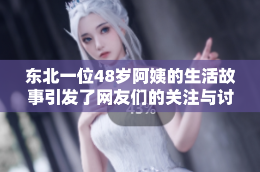 东北一位48岁阿姨的生活故事引发了网友们的关注与讨论
