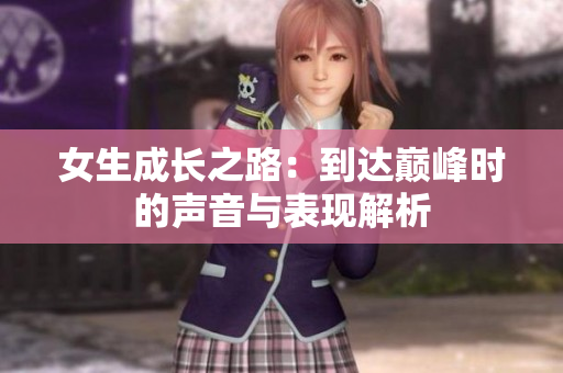 女生成长之路：到达巅峰时的声音与表现解析