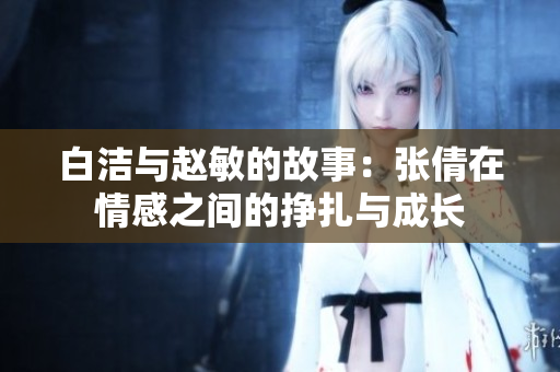 白洁与赵敏的故事：张倩在情感之间的挣扎与成长