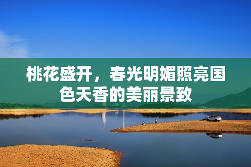 桃花盛开，春光明媚照亮国色天香的美丽景致