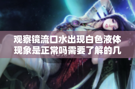 观察镜流口水出现白色液体现象是正常吗需要了解的几个要点