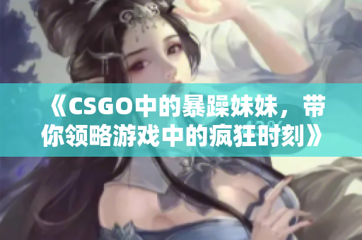 《CSGO中的暴躁妹妹，带你领略游戏中的疯狂时刻》